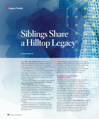 Legacy Family
Siblings Share
a Hilltop Legacy
BY BOB GRIMSON ’81
When Tom “Top” Tawoda ’78 and his parents first
talked with a Bradley recruiter during a college day
at his high school in Des Plaines, Ill., the electrical
engineering graduate probably didn’t envision himself
as a trailblazer for two younger siblings.
“This decision was a big deal for the Tawoda family
since I would be the first on both sides who would
be attending a university,” he said. “I was attracted
to the smaller, more personal size of the school. Bradley
also had a great reputation as an engineering school,
which was a big plus.”
Tom thrived academically and socially on the Hilltop,
and younger siblings Tim Tawoda ’81 and Therese
Tawoda Waldburger ’84 took notice.
“I was exposed to Bradley as an adolescent and
had my mind set on going there,” said Waldburger, an
industrial engineering major. “My brothers had terrific
friends, memories and a bright future. I wanted that,
too, and knew I could find it at Bradley.”
“I didn’t even consider other universities,” Tim
Tawoda noted.
All three were interested in math and science, which
led them to engineering, but each chose a different
discipline.
“I didn’t want to be an electrical engineer since
my brother was already one,” Tim Tawoda recalled.
“Mechanical engineering seemed the most relevant
and played to my natural inclination to understand
how things work.”
While Waldburger originally wanted to be a forest
ranger, her father’s reluctance to support that goal and
her brothers’ influence led her in a different direction.
“Having one brother as an electrical and the
other as a mechanical engineer, I opted for industrial
engineering,” she said. “I had heard it was more
people-oriented and less focused on design.”
ACADEMIC EXCELLENCE WITH
A PERSONAL TOUCH
The University’s demanding engineering curriculum
drew praise from the trio, and each reflected on
individual professors who showed care and concern.
“I particularly remember Dr. Rita Newton,”
Waldburger said about the emerita professor of
industrial engineering who taught for more than 30
years at Bradley. “She was tough and demanding. She
called me out that I was not prioritizing my college life
and had taken a lackluster approach to class attendance.
It was the kick in the pants I needed, so I studied and
reorganized my priorities. She believed in me, and
that was a huge motivator.”
Tim Tawoda recalled Dr. Max Wessler ’52, professor
emeritus of mechanical engineering, and others in his
department for their “intellect and determination to
make you a worthy recipient of a Bradley diploma.”
He also spoke of punching computer cards to run
programs “in the middle of the night, because the
campus computer was always being used.”
26 bradley.edu/hilltopics
 