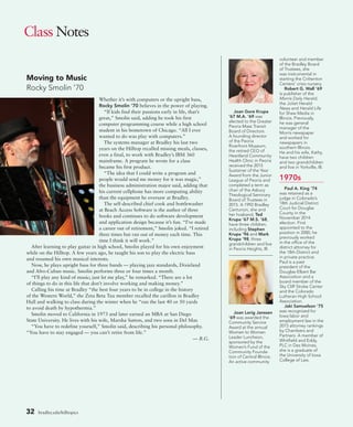 32 bradley.edu/hilltopics
Class Notes
Joan Gore Krupa
’67 M.A. ’69 was
elected to the Greater
Peoria Mass Transit
Board of Directors.
A founding director
of the Peoria
Riverfront Museum,
the retired CEO of
Heartland Community
Health Clinic in Peoria
received the 2015
Sustainer of the Year
Award from the Junior
League of Peoria and
completed a term as
chair of the Asbury
Theological Seminary
Board of Trustees in
2015. A 1992 Bradley
Centurion, she and
her husband, Ted
Krupa ’67 M.S. ’68,
have three children,
including Stephen
Krupa ’96 and Mark
Krupa ’98, three
grandchildren and live
in Peoria Heights, Ill.
Joan Lorig Janssen
’69 was awarded the
Community Service
Award at the annual
Women to Women
Leader Luncheon,
sponsored by the
Women’s Fund of the
Community Founda-
tion of Central Illinois.
An active community
volunteer and member
of the Bradley Board
of Trustees, she
was instrumental in
starting the Crittenton
Centers’ crisis nursery.
Robert G. Wall ’69
is publisher of the
Morris Daily Herald,
the Joliet Herald-
News and Herald Life
for Shaw Media in
Illinois. Previously,
he was general
manager of the
Morris newspaper
and worked for
newspapers in
southern Illinois.
He and his wife, Kathy,
have two children
and two grandchildren
and live in Yorkville, Ill.
1970s
Paul A. King ’74
was retained as a
judge in Colorado’s
18th Judicial District
Court for Douglas
County in the
November 2014
election. First
appointed to the
position in 2000, he
previously worked
in the office of the
district attorney for
the 18th District and
in private practice.
Paul is a past
president of the
Douglas-Elbert Bar
Association and a
board member of the
Sky Cliff Stroke Center
and the Colorado
Lutheran High School
Association.
Jaki Samuelson ’75
was recognized for
Iowa labor and
employment law in the
2015 attorney rankings
by Chambers and
Partners. A member of
Whitfield and Eddy,
PLC in Des Moines,
she is a graduate of
the University of Iowa
College of Law.
Whether it’s with computers or the upright bass,
Rocky Smolin ’70 believes in the power of playing.
“If kids find their passions early in life, that’s
great,” Smolin said, adding he took his first
computer programming course while a high school
student in his hometown of Chicago. “All I ever
wanted to do was play with computers.”
The systems manager at Bradley his last two
years on the Hilltop recalled missing meals, classes,
even a final, to work with Bradley’s IBM 360
mainframe. A program he wrote for a class
became his first product.
“The idea that I could write a program and
people would send me money for it was magic,”
the business administration major said, adding that
his current cellphone has more computing ability
than the equipment he oversaw at Bradley.
The self-described chief cook and bottlewasher
at Beach Access Software is the author of three
books and continues to do software development
and application design because it’s fun. “I’ve made
a career out of retirement,” Smolin joked. “I retired
three times but ran out of money each time. This
time I think it will work.”
After learning to play guitar in high school, Smolin played for his own enjoyment
while on the Hilltop. A few years ago, he taught his son to play the electric bass
and resumed his own musical interests.
Now, he plays upright bass for three bands — playing jazz standards, Dixieland
and Afro-Cuban music. Smolin performs three or four times a month.
“I’ll play any kind of music; just let me play,” he remarked. “There are a lot
of things to do in this life that don’t involve working and making money.”
Calling his time at Bradley “the best four years to be in college in the history
of the Western World,” the Zeta Beta Tau member recalled the carillon in Bradley
Hall and walking to class during the winter when he “ran the last 40 or 50 yards
to avoid death by hypothermia.”
Smolin moved to California in 1973 and later earned an MBA at San Diego
State University. He lives with his wife, Marsha Sutton, and two sons in Del Mar.
“You have to redefine yourself,” Smolin said, describing his personal philosophy.
“You have to stay engaged — you can’t retire from life.”
— B.G.
Moving to Music
Rocky Smolin ’70
 