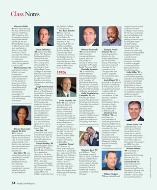 34 bradley.edu/hilltopics
Class Notes
Maureen Raihle
’84 was listed among
the Top 50 Wirehouse
Women of 2015 by
REP magazine. She
is managing director
and private wealth
adviser of the Ver
Bockel Raihle Group
at Merrill Lynch. She
also was listed in
Barron’s Top 1200
Advisors in 2014,
placing fifth in Illinois.
Maureen has been
in investment
management since
1985, joining Merrill
Lynch in 1987.
Martin Stanton ’85
is chief information
officer for Lowe
Enterprises/
Destination Hotels,
and was selected
for the board of
governors of the
Hotel Technology
Next Generation,
an international
membership
association of
hospitality companies
and technology
innovators.
Sharon Desmoulin-
Kherat ’86 M.A.
’89 is interim
superintendent of the
Peoria School District
150. A former teacher
and principal in the
district, she had been
associate superinten-
dent for schools in
Danville, Ill.
Joe Valeo ’86 was
named executive vice
president of outside
sales at Bankers
Healthcare Group.
He had been
executive vice
president of national
sales for Capital
Access Network.
Dave DeFreitas
’87 was named Beta
Alpha Psi’s Business
Professional of the
Year for Industry
and Government.
He is Group CFO
at Caterpillar Inc.
and current chair
of Bradley’s Foster
College of Business’
National Council of
Advisors. Previously,
he was chair of the
Bradley accounting
department’s advisory
council.
Leigh-Anne Kazma
’88 was named to the
board of the Edward
Foundation. President
of the Kazma Family
Foundation, which
provides scholarships
to Chicago-area
students, she serves
on the boards of
several civic groups
and schools. She
has established
scholarships and
funded school
construction in the
U.S. and overseas.
Leigh-Anne lives in
Chicago and Boca
Raton, Fla.
Ian Ruiz ’88
joined GPI as a senior
mechanical engineer.
He has more than 15
years of experience
in engineering.
Patrick Rowley ’89
joined Borgess Spine,
part of the Borgess
Brain  Spine Institute.
He is executive
director of the Brain
Balance Achievement
Center in Kalamazoo,
Mich., and also
part-owner at Rowley
and Doubleday Office
of Chiropractic
Neurology in Battle
Creek, Mich. He
holds a doctorate from
the Palmer College
of Chiropractic.
Ana Razo Schulte
’89 was named
Veteran of the Year
at the Salute To
Arms event honoring
veterans of the
Persian Gulf War era
on Memorial Day
in Simi Valley, Calif.
She has worked for
Countryside Bank
and Bank of America
for 20 years and is an
active volunteer for
veterans groups. Ana
and her husband have
three children and
live in Simi Valley.
1990s
David Mainella ’90
M.A. ’96 was named
assistant dean for
development and
alumni relations at
Emory University’s
Goizueta Business
School. Previously, he
was executive director
of development and
external relations
at Virginia Common-
wealth University’s
Massey Cancer Center.
He also has served
at Duke University,
North Carolina State
University, Johns
Hopkins University
and Bradley.
Jonathan Ginzel
’91, director of
labor and employee
relations at Caterpillar
Inc., was named to the
Illinois Labor Advisory
Board by Gov. Bruce
Rauner. The appoint-
ment to the 13-
member board is
for a two-year term.
He holds an MBA
and a law degree from
Washington University
in St. Louis.
Michael Pontarelli
’91 joined Bradford
Allen as senior
managing director-
agency services.
Previously, he
served as senior vice
president of Foresite
Realty Partners, LLC.
Rochelle Arjmand
’92, a networking
matchmaker for
Arjmand Associates,
was recently named
a VIP member of
Worldwide Branding.
She earned a master’s
degree in communica-
tion from the University
of Illinois, Springfield.
Holly Schwietering
Carapella ’92 was
hired by the Pasco
County, Fla., Economic
Development Council.
Previously, she worked
in transportation
planning, land
use development
and demographic
research. Holly earned
a master’s degree in
public administration
and policy from NYU.
Charlene Ceci ’92
and William “Chris”
Byars were married
April 4, 2014. Charlene
earned an MBA from
Rockford University
and a master’s degree
at Northern Illinois
University. She is a
healthcare industry
consultant in suburban
Chicago.
Dwayne Pierre-
Antoine ’92 was
named operations
director for the
Great Lakes Region
by The Gordian
Group. Previously, he
was senior account
manager for the
company in the
Chicago area and
a senior adjuster
for several Chicago-
area insurers.
Andy Elbert ’93 is
principal at Ringwood
School in Johnsburg,
Ill. Previously, he was
an assistant principal
in Libertyville, Ill.,
and a teacher in
Lincolnshire, Ill. He
earned a master’s
degree from
Northeastern Illinois
University. Andy,
his wife, and their
four children live
in McHenry, Ill.
Charlene Ervin
’93 M.A. ’95 was
promoted to
vice president of
consulting services at
Financial Aid Services.
She had been a senior
consultant for the
company. Previously,
Charlene worked
for public and
private educational
institutions, including
Wesleyan College
and the University
of Georgia.
William Hudson
’93 was named head
women’s soccer coach
at Illinois Central
College in East Peoria,
Ill. He has coached at
several colleges and
high schools, last
serving as head coach
for the girls’ team
at Washington
Community High
School (Ill.). The
owner and coaching
director for HappyFeet
Legends of Peoria,
a youth soccer
development
program, he holds
a master’s degree
in education from
Marycrest Interna-
tional University.
Holly Miller ’93 is
a registered dietitian
and certified diabetes
educator and diabetes
program coordinator
at UnityPoint Health-
Methodist in Peoria,
Ill. Previously, she was
an outpatient dietitian
and diabetes educator
at Barnes-Jewish
Hospital in St. Louis.
Shawn Goetz ’94
celebrated 20 years
with Hanson Profes-
sional Services Inc.,
where he is a senior
associate and project
manager in the firm’s
Twin Cities office in
Minnesota. He earned
an MBA from the
University of Kansas.
Richard Pillman
’94 is director of
operations for
Advanced Technology
Services, Inc., in
Peoria, Ill. He and
Carissa Bond ’14
were instrumental
in planning the
second annual Peoria
Superhero 5K race and
the Villain Chase for
children 10 and under
to benefit the Heart
Hudson:IllinoisCentralCollege.
 