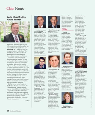 36 bradley.edu/hilltopics
Class Notes
Interbusiness Issues
selected Jeremy
Howard ’99 for the 40
Leaders Under Forty
award for 2014. A vice
president, relationship
manager and business
banking team lead at
Busey Bank in Illinois,
he is active with
several community
groups, serving on the
board of the Peoria
Humane Society.
Jeremy is a certified
treasury professional
and has a master’s
degree from the
University of Phoenix.
James Loomstein
’99 is founder and
CEO of Digital Space
Consulting and an
adjunct professor in
the MBA program at
Southern Methodist
University. He
holds an MBA from
Southern Methodist.
James and his wife,
Shelley, live in Dallas.
Thomas P.
Musschoot ’99 was
named president of
General Kinematics.
Previously, he was
vice president of
North American sales
at the Crystal Lake,
Illinois-based company.
He earned an MBA
from Webster
University.
Scott Rinkenberger
’99 is director of
healthcare construc-
tion operations at
P.J. Hoerr. He was
included in the 2014
list of Interbusiness
Issues’ 40 Leaders
Under Forty. A project
leader for Habitat for
Humanity’s Rebuilding
Together program,
he also teaches civil
engineering and
construction classes
at Bradley. He and his
wife, Heidi, have five
children.
Arnold Shober ’99
received Lawrence
University’s Award
for Excellence in
Scholarship at the
school’s June
commencement.
An associate professor
of government,
he has taught at
Lawrence since 2006.
Arnold has written two
books on education
policy and is working
on a third. He earned
master’s and doctoral
degrees at the
University of
Wisconsin, Madison.
Mark Woodring
’99 was named CEO
of Coffeyville Regional
Medical Center in
Coffeyville, Kan.
Previously, he held
executive positions
at medical facilities
in Iowa. A fellow of
the American College
of Healthcare
Executives, Mark
earned a master’s
degree in healthcare
administration from
the University of Iowa
and a doctorate in
health leadership
from the University
of North Carolina.
2000s
Heather
Brammeier ’00
had her sculpture,
Rhyme, installed
at the South Bend
Indiana Museum
of Art in the Century
Center. It will remain
there until May 2017.
She earned her M.F.A.
at the University of
Pennsylvania and is
an associate professor
of art at Bradley.
Matthew Dawson
’00 MSCE ’10 has
been at Hanson
Professional Services
Inc.’s office in Peoria,
Ill., for five years.
A transportation
engineer, previously
he was senior project
engineer at another
Peoria company.
Matthew is on the
board and serves
as membership chair
for the Illinois Valley
branch of the
American Society
of Civil Engineers.
Crystal Riekena
Elliott M.A. ’00, vice
president of human
resources and
organizational
development at
Pekin Hospital in
Illinois, was named
to the 40 Leaders
Under Forty 2014 list
by Interbusiness
Issues. She is active
in professional and
civic groups while
also volunteering
with youth sports
programs.
Steve Georgy ’00
was named to the
Best Under 40 list of
business leaders by
the Northwest Herald
in suburban Chicago.
He is vice president
of Allendale Inc.,
and part-owner
of Allendale Risk
Management. He and
his wife, Kristin, have
two children and live
in Crystal Lake, Ill.
Interbusiness
Issues selected Sandy
Struglinski Kostouros
’00 MBA ’03,
marketing manager
for Supply Chain
Services International,
for the 40 Leaders
Under Forty award for
2014. Previously, she
worked for the Peoria
Area Convention and
Visitors Bureau and
Illinois Mutual. An
adjunct instructor
at Bradley, Sandy
is active with the
Communication
Alumni Network
and was among
the recipients of the
2011 Burgess Award.
Noe:DuaneZehr;Howard,Rinkenberger,Elliot,Kostouros:ColorClassics.
A two-year internship that led to a
full-time position with Caterpillar Inc.
a month before his graduation gave
Matt Noe ’02 a chance to learn the
company’s culture and values. The
2015 Lydia Moss Bradley Award
winner said the University gave
him a chance to come into his own.
“I learned a lot about myself
during my time at Bradley,” he said
on Founder’s Day in September after
receiving the award for outstanding
service and dedication to Bradley.
Soon to relocate to Lafayette, Ind.,
as human resources manager for Large
Engines and Components within the
Large Power System Division, Noe had
been regional human resources shared
services manager for Latin America
at Caterpillar. Previously, he was
human resources services center
manager for the Americas in Panama.
He also held human resources jobs
with the company in Illinois.
He has served on the boards of
the Bradley Alumni Association, the
Communication Alumni Network
and the Central Illinois Bradley Alumni
Chapter. Noe, who has endowed a
scholarship at Bradley, also has been
instrumental in developing and leading
the biennial Leadership Summit
sponsored by the Bradley University
Alumni Association.
— B.G.
Lydia Moss Bradley
Award Winner
 