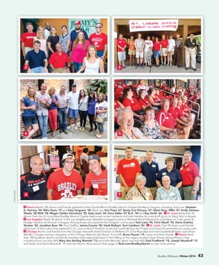 2 Peoria Nearly 150 alumni and friends gathered at the Central Illinois Bradley Alumni Chapter Bratfest in August, including, front row: Stephen
G. Petrany ’04, Mike Davis ’75 and Katy Ferguson ’04. Back row: Ken Pope ’67, Becky Cox Petrany ’07, Glenn Ross, MBA ’87, Emily Johnson
Weeks ’08 MSA ’08, Megan Holder Hinrichsen ’05, Kyle Lewis ’04, Erica Gibbs ’07 M.A. ’09 and Ray Smith ’64. 3 St. Louis More than 25
alumni from the St. Louis Area Bradley Alumni Chapter welcomed current students and their families for a send-off picnic at Stacy Park in August.
4 Los Angeles Nearly 30 alumni in the Los Angeles area attended a pregame party at Mohawk Bend followed by a Dodgers vs. Cubs game at
Dodger Stadium at the end of August. Among those who watched the Dodgers’ victory were Tami Lane ‘96, Chris Marsh ‘92, Daina Kudirka
Shuster ‘82, Jonathan Buss ‘94, Paul Gullifor, Janine Corwin ‘00, Heidi Rotbart, Terri Catalano ‘82. 5 St. Louis Over 90 alumni and friends
spent part of their Labor Day weekend in St. Louis at Busch Stadium to see the Cardinals face the Pirates and enjoy the amenities of a party suite.
6 Chicago Alumni and friends from the Chicago area welcomed Director of Athletics Dr. Chris Reynolds and men’s basketball head coach Brian
Wardle in August during a reception at the Chicago Marriott Oak Brook. From left, Bruce Hauter ’79, Justin and Shea Hauter. 7 Peoria More
than 180 students, alumni and family members were welcomed back to the Hilltop at the Legacy Student Open House during Move-in Day
including (front row from left) Mary Ann Burling Weindel ’73 and Frank Weindel. (Back row from left) Zach Fuelberth ’18, Joseph Woodruff ’19,
and Susan and David Woodruff. Visit the Alumni Association’s flickr page at flickr.com/BradleyAlumni to view more photos.
2:DuaneZehr.
2
6
3
7
54
Bradley Hilltopics Winter 2016 43
 