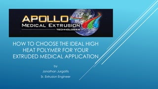 HOW TO CHOOSE THE IDEAL HIGH
HEAT POLYMER FOR YOUR
EXTRUDED MEDICAL APPLICATION
by
Jonathan Jurgaitis
Sr. Extrusion Engineer
 