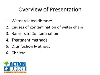 Overview of Presentation
1. Water related diseases
2. Causes of contamination of water chain
3. Barriers to Contamination
4. Treatment methods
5. Disinfection Methods
6. Cholera
 