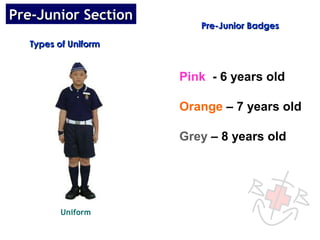 Pre-Junior Section
                        Pre-Junior Badges

  Types of Uniform


                     Pink - 6 years old

                     Orange – 7 years old

                     Grey – 8 years old




        Uniform
 