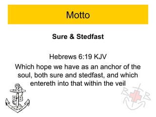 Motto

           Sure & Stedfast

           Hebrews 6:19 KJV
Which hope we have as an anchor of the
soul, both sure and stedfast, and which
    entereth into that within the veil
 