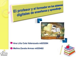 El profesor y el formador en los sistemas digitales de enseñanza y aprendizaje. Ana Lilia Cota Valenzuela m025284 Melina Zavala Armas m025462 