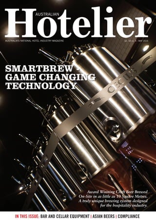 Hotelier
AUSTRALIAN
IN THIS ISSUE: BAR AND CELLAR EQUIPMENT | ASIAN BEERS | COMPLIANCE
AUSTRALIA’S NATIONAL HOTEL INDUSTRY MAGAZINE vol. 33 no. 4 - MAY 2016
AUSTRALIAN
Award Winning Craft Beer Brewed
On-Site in as little as 10 Square Metres.
A truly unique brewing system designed
for the hospitality industry.
SMARTBREW -
GAME CHANGING
TECHNOLOGY
 
