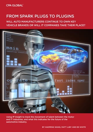 BY HAOPENG WANG, MATT LUBY AND ED WHITE
FROM SPARK PLUGS TO PLUGINS
WILL AUTO MANUFACTURERS CONTINUE TO OWN KEY
VEHICLE BRANDS OR WILL IT COMPANIES TAKE THEIR PLACE?
Using IP insight to track the movement of talent between the motor
and IT industries, and what this indicates for the future of the
automotive industry.
 