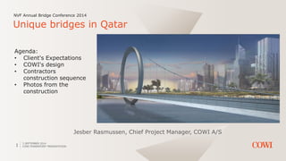 3 SEPTEMBER 2014
COWI POWERPOINT PRESENTATION1
NVF Annual Bridge Conference 2014
Unique bridges in Qatar
Jesber Rasmussen, Chief Project Manager, COWI A/S
Agenda:
• Client's Expectations
• COWI's design
• Contractors
construction sequence
• Photos from the
construction
 