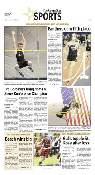 SPORTS
The Ocean Star
FRIDAY, JANUARY 29, 2016 PAGE 27
BASKETBALL 28
WRESTLING 29
FOOTBALL 31
FISHING TIPS 32
BY DOMINICK POLLIO
THE OCEAN STAR
POINT BORO — The Point
Boro girls indoor track team
continues to impress and
Wednesday’s Shore Confer-
ence Championships were
no different. Against a variety
of strong competition and
larger schools the Panthers
took a fifth place team finish.
“Our team continues to
score well at some of these
big meets and it is nice to
look and see our team listed
in the top five of a very com-
petitive league with many
schools that are much bigger
than ours,” said head coach
Billy Kostenko. “That said, I
always look at results as a by-
product of our effort and
team bond because it is in
those ways that we best ap-
ply our talents.”
In the team’s best perform-
ance of the meet Natalie
Dikun took first place in the
pole vault. She cleared 10-00
for a personal best beating
out Southern’s Kristina Rayl-
man who cleared 9-06.
“I am so happy for Natalie.
She is a girl who has worked
so hard and dealt with in-
SHORE CONFERENCE CHAMPIONSHIPS - POINT BORO INDOOR TRACK
Panthers earn fifth place
Dikun cleared 10-00 in
pole vault for a personal
best and first place
STEVE WEXLER THE OCEAN STAR
Natalie Dikun [above] clears the bar in the pole vault event during Wednesday’s Shore Conference
Championships. Dikun ended up taking first place after being the only girl to clear 10-00. Boro’s Katie
Bragen [top] rounds the corner in a race during Wednesday’s championships. Bragen took second place
in the 3200-meter dash with a personal best time of 11:09.07.
BY DOMINICK POLLIO
THE OCEAN STAR
POINT BORO — It was a night
full of tough competition
during Wednesday’s Shore
Conference Championships
at the Bennett Indoor Sports
Complex in Toms River. The
meet featured the best of the
best in the Shore Conference
and Point Boro’s boys indoor
track team was there ready to
compete.
Out of 23 total teams the
Panthers finished 11th as a
team thanks do strong per-
formances on the track and
field.
The strongest performance
of the day belonged to Nick
Vail-Stein who was crowned
a Shore Conference Champi-
on after taking first place in
the pole vault event.
Vail-Stein beat out the
competition with an indoor
personal best of 12-06.
“He continues to show
poise when the competition
comes around,” said Boro
head coach Mike Colonna. “I
admire the hard work and
dedication that Nick has to
put into the event and you
can see that in his perform-
ances.”
Jonathan Brust of Jackson
Memorial also cleared 12-06
but Vail-Stein did it in less
jumps for the first-place fin-
ish.
Another strong finish came
in the 3200-meter dash from
Boro freshman Devin Hart
who clocked in a ninth place
finish with a time of 9:51.8.
Hart also took 25th in the
1600-meter run with a time of
4:45.63.
“Devin continues to sur-
prise running a season, team
and personal best in the 3200-
meter run,” said head coach
Mike Colonna.
Hart has done a solid job of
transferring his talents on the
cross-country course to the
track and learns ways to im-
prove with each race. Only a
freshman, he will be an inte-
gral part to the Boro track
team for years to come.
Senior Dylan Peters also
ran the 3200-meter dash and
finished in 23rd with a time of
10:21.62.
In the high jump event
Boro’s Tyler Haines cleared
5-08 as he continues to im-
prove his jumps. The Pan-
thers also showed improve-
ment in the shot put with
junior Jessie Garcia who
added three feet to his per-
sonal best with a throw of 36-
10.
Pt. Boro boys bring home a
Shore Conference Champion
Vail-Stein cleared an
indoor personal best 12-
06 for first place
STEVE WEXLER THE OCEAN STAR
Boro’s Nick Vail-Stein clears the bar during a jump in the pole vault event at Wednesday’s Shore
Conference Championships. Vail-Stein won first place clearing 12-06 for an indoor personal best. SEE FIFTH PAGE 30
SEE PT. BORO PAGE 32
BY DOMINICK POLLIO
THE OCEAN STAR
POINT BEACH — It is difficult
to pinpoint the exact moment
things went south for the
Point Beach boys basketball
team in their 76-39 loss to
Mater Dei last Thursday.
It could have been the Ser-
aphs first possession after
winning the tipoff where an
aggressive Garnet Gulls de-
fense committed the game’s
first foul 10 seconds into the
game. That foul led to a Mater
Dei layup after Beach’s Alex
Mrusek blocked the first at-
tempt from Elijah Barnes.
Or maybe it was the Gulls
first possession that started in
the hands of Jimmy Panzini
and was passed around, even-
tually back into the senior’s
hands, before the one-man
SWAT team of Barnes rejected
Panzini’s shot.
Either way, Mater Dei’s pos-
session following the big block
featured nine passes and only
POINT BEACH BOYS BASKETBALL NOTEBOOK
Gulls topple St.
Rose after loss
STEVE WEXLER THE OCEAN STAR
DANNY FRAUENHEIM
Beach played from
behind on the road to
beat St. Rose 61-45
SEE TOPPLE PAGE 30
BY DOMINICK POLLIO
THE OCEAN STAR
POINT BEACH — It was a
rollercoaster week for the
Point Beach wrestling team
with a one-point loss to
Middletown South last
Thursday and a big 57-9 win
over Keyport on Wednes-
day.
Wednesday’s match was a
quick one that featured
quality wrestling from the
Garnet Gulls. Keyport did
not fill all the weights,
which meant some Beach
wrestlers did not get to
wrestle.
“We have a tough one to-
morrow so be ready,” Bower
told his athletes that did not
get to wrestle. “When your
number is called you have to
be ready to wrestle. Forfeits
stink but it’s part of the
sport.”
The match started in the
106-pound weight class and
Beach’s Will Jarvis lost by a
4-2 decision. In the 113-
pound bout Keyport se-
cured a victory by a pin in
the first period to go up 9-0
POINT BEACH WRESTLING NOTEBOOK
Beach wins big
Gardner kept the 285-
pound bout exciting
with 2-1 OT victory
SEE BEACH PAGE 32
 