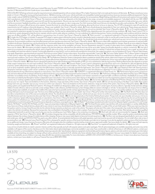 lexus.com P7-1437 (08/16) 00217LXBRO17 Printed in U.S.A. (35M) ©2016 Lexus
LX 570
WARRANTYFour-year/50,000-mileLexusLimitedWarranty.Six-year/70,000-milePowertrainWarranty.Six-year/unlimited-mileageCorrosionPerforationWarranty.Allwarrantieswithzerodeductible.
See the LX Warranty and Services Guide at your Lexus dealer for details.
DISCLOSURES  1.Ratingsachievedusingtherequiredpremiumunleadedgasolinewithanoctaneratingof91orhigher.Ifpremiumfuelisnotused,performancewilldecrease.  2.PleaseconsultyourLexus
dealerorOwner’sManualfortowingandloadspecifications.  3.Beforetowing,confirmyourvehicleandtrailerarecompatible,hookedupproperlyandyouhaveanynecessaryadditionalequipment.Ifgross
trailerweightisabove5,000lb(2,268kg),itisnecessarytouseaweight-distributinghitchwithsufficientcapacity.DonotexceedanyWeightRatingsandfollowallinstructionsandcautionsfromyourtrailer-
hitch manufacturer and vehicle Owner’s Manual. The maximum amount you can tow depends on the total weight of any cargo, occupants and available equipment. Calculated with the new SAE J2807
method.  4. The LX 570 is designed to meet most off-road driving requirements. Abusive use may result in bodily harm or damage. Lexus encourages responsible operation to help protect you, your vehicle
and the environment. Seatbelts should be worn at all times. Do not allow passengers to ride in cargo area. Tow hitch receivers/ball mount kits are not intended to provide crash protection.  5. Crawl Control
is designed for driving on difficult terrain at low speeds. It assists the driver by controlling acceleration and braking, allowing the driver to focus on steering. The LX 570 is designed to meet off-road driving
requirements, but off-roading is inherently dangerous. Always wear seatbelts. See Owner’s Manual for details.  6. Drivers should always be responsible for their own safe driving. Please always pay attention
toyoursurroundingsanddrivesafely.Dependingontheconditionsofroads,vehicles,weather,etc.,thesystem(s)maynotworkasintended.SeeOwner’sManualfordetails.  7.20-or21-inperformancetires
are expected to experience greater tire wear than conventional tires. Tire life may be substantially less than 20,000 miles, depending upon tire used and driving conditions.  8. Trailer Sway Control (TSC) is
an electronic system designed to help the driver maintain vehicle control under adverse conditions. It is not a substitute for safe driving practices. Factors including speed, road conditions and driver steering
input can all affect whether TSC will be effective in preventing a loss of control. See Owner’s Manual for details.  9. Mark Levinson®
is a registered trademark of Harman International Industries, Inc. 
10.Asingle-discDVDplayerisincluded.AseparateDVDplayerorgamesystemutilizingthecenterconsole’svideo/audioinputsisrequiredinordertousethesplit-screenfunctionofthedual-screensystem. 
11. The Panoramic View Monitor does not provide a comprehensive view of the area surrounding the vehicle. You should also look around outside your vehicle and use your mirrors to confirm surrounding
clearance.Environmentalconditionsmaylimiteffectivenessandviewmaybecomeobscured.SeeOwner’sManualfordetails. 12.Besuretoobeytrafficregulationsandmaintainawarenessofroadandtraffic
conditions at all times. Apps/services vary by phone/carrier; functionality depends on many factors. Select apps use large amounts of data; you are responsible for charges. Apps  services subject to change.
See lexus.com/enform for details.  13. Contact with the response center may not be available in all areas. Service Agreements required. A variety of subscription terms available; charges will vary. See
lexus.com for details.  14. Information provided is based on the last time data was collected from the vehicle and may not be up to date. System functionality depends on vehicle connectivity.  15. Use only if
aware of circumstances surrounding the vehicle, and it is legal  safe to do so (e.g., car uncovered in open area, no people or pets in or nearby). If vehicle has not been driven for over a week, services will not
beavailableuntilnexttimevehicleisstarted.Functionalitydependsonmanyfactors,suchasvehicleandsmartphoneconnectivity.Seeusageprecautions,servicelimitationsOwner’sManual.Datacharges
may apply. Registration, app download are required. Must have an active Safety Connect subscription. Annual fee required after 1-year trial.  16. The Lexus Safety System+ Pre-Collision System is designed
to help avoid or reduce the crash speed and damage in certain frontal collisions only. It is not a substitute for safe and attentive driving. System effectiveness depends on many factors, such as speed, driver
inputandroadconditions.SeeOwner’sManualfordetails.  17.ThePedestrianDetectionSystemisdesignedtodetectapedestrianaheadofthevehicle,determineifimpactisimminentandhelpreduceimpact
speed.Itisnotasubstituteforsafeandattentivedriving.Systemeffectivenessdependsonmanyfactors,suchasspeed,sizeandpositionofpedestrians,driverinputandweather,lightandroadconditions.See
Owner’sManualfordetails. 18.BrakeAssistisdesignedtohelpthedrivertakefulladvantageofthebenefitsofABS.Itisnotasubstituteforsafedrivingpractices.Brakingeffectivenessalsodependsonproper
brake-system maintenance, tire and road conditions. See Owner’s Manual for details.  19. Dynamic Radar Cruise Control is designed to assist the driver and is not a substitute for safe and attentive driving
practices. System effectiveness depends on many factors, such as weather, traffic and road conditions. See Owner’s Manual for details.  20. Intelligent high beams operate at speeds above 21 mph. Factors
such as dirty windshield, weather, lighting  terrain limit effectiveness requiring driver to manually operate the high beams. See Owner’s Manual for details.  21. Lane Departure Alert with Steering Assist is
designed to read lane markers under certain conditions. It provides a visual and audible alert and slight steering force when lane departure is detected. It is not a collision-avoidance system or a substitute for
safeandattentivedriving.Effectivenessdependsonmanyfactors.SeeOwner’sManualfordetails.  22.TORSEN®
isaregisteredtrademarkofZexelTorsen,Inc.  23.Performancefiguresareforcomparison
onlyandwereobtainedwithprototypevehiclesbyprofessionaldriversusingspecialsafetyequipmentandprocedures.Donotattempt.  24.PreliminarymileageestimatesdeterminedbyLexus.EPAmileage
estimates not available at time of publishing. Actual mileage will vary.  25. Be sure to obey traffic regulations and maintain awareness of road and traffic conditions at all times. Availability  accuracy of the
informationprovidedbytheNavigationSystemisdependentuponmanyfactors.Usecommonsensewhenrelyingoninformationprovided.Servicesprogrammingsubjecttochange.Servicesnotavailable
ineverycityorroadway.Updatesmaybeavailablefromyourdealeratanadditionalcost.SeeOwner’sManualfordetails. 26.DonotrelyexclusivelyontheBlindSpotMonitor.Alwayslookoveryourshoulder
and use your turn signal. There are limitations to the function, detection, range and clarity of the monitor. See Owner's Manual for details.  27. Do not rely exclusively on the Rear Cross-Traffic Alert system.
Always look over your shoulder and use your mirrors to confirm rear clearance. There are limitations to the function, detection, range and clarity of the system. See Owner’s Manual for details.  28. All the
airbag systems are Supplemental Restraint Systems. All airbags (if installed) are designed to inflate only under certain conditions and in certain types of severe collisions: Typically, frontal and knee airbags
inflate in frontal collisions; side torso and side curtain airbags inflate in side collisions; and Roll-Sensing Curtain Airbags inflate at a severe roll angle or roll rate. To decrease the risk of injury from an inflating
airbag,alwayswearseatbelts,situprightinthemiddleoftheseatasfarbackaspossibleanddonotleanagainstthedoor.Donotputobjectsinfrontofanairbagoraroundtheseatback.Donotusearearward-
facing child seat in any front passenger seat. The force of an inflating airbag may cause serious injury or death. See Owner’s Manual for further information/warnings.  29. The Multi-Terrain Monitor does not
provide a comprehensive view of the area surrounding the vehicle. You should also look around outside your vehicle and use your mirrors to confirm surrounding clearance. Environmental conditions may
limit effectiveness and view may become obscured. See Owner’sManual for details.  30. Do not rely exclusively on the Intuitive Parking Assist system. Always look over your shoulder and use your mirrors to
confirm clearance. System effectiveness depends on many factors. See Owner’sManual for details.  31. Concentrating on the road should always be your first priority while driving. Do not use the hands-free
phone system if it will distract you. The Bluetooth®
word mark and logos are registered trademarks owned by Bluetooth SIG, Inc. and any use of such marks by Lexus is under license. A compatible Bluetooth-
enabledphonemustfirstbepaired.Phoneperformancedependsonsoftware,coveragecarrier.  32.HDRadio™TechnologymanufacturedunderlicensefromiBiquityDigitalCorporationU.S.andForeign
Patents. HD Radio™ and the HD, HD Radio, and “Arc” logos are proprietary trademarks of iBiquity Digital Corp.  33. The SmartAccess system may interfere with some pacemakers or cardiac defibrillators.
If you have one of these medical devices, please talk to your doctor to see if you should deactivate this system.  34. The engine immobilizer is a state-of-the-art anti-theft system. When you insert your key into
the ignition switch or bring a SmartAccess fob into the vehicle, the key transmits an electronic code to the vehicle. The engine will only start if the code in the transponder chip inside the key/fob matches the
code in the vehicle’s immobilizer. Because the transponder chip is embedded in the key/fob, it can be costly to replace. If you lose a key or fob, your Lexus dealer can help. Alternatively, you can find a qualified
independent locksmith to perform high-security key services by consulting your local Yellow Pages or by contacting www.aloa.org.  35. Roof rack with rails not recommended for luggage.  36. Roof rack
capacity is 176 lb. See Owner’s Manual for details.  37. Qi wireless charging may not be compatible with all mobile phones, MP3/WMA players and like models. When using the system, avoid placing metal
objects between the wireless charger  mobile device while charging. Doing so may cause metal objects to become hot and cause burns.  38. This floor mat was designed specifically for use in your model
and model year vehicle and SHOULD NOT be used in any other vehicle. To avoid potential interference with pedal operation, each mat must be secured with its fasteners. Do not install a floor mat on top of
an existing floor mat.  39. Genuine Lexus Paint Protection Film is designed for specific sections of the hood, front fenders and side mirror housings. It can also be applied to select portions of the front bumper
foranadditionalcharge.LexusGenuineAccessoryWarrantywillonlyapplywhentheinstallationisperformedbyatrainedLexus-approvedinstaller.SeeLexusdealerfordetails. 40.Cargoandloadcapacity
limited by weight and distribution.  41. iPhone®
and iPad®
are registered trademarks of Apple Inc. All rights reserved.  42. FaceTime®
is a registered trademark of Apple Inc. All rights reserved.
Lexus strives to build vehicles to match customer interest, and thus they typically are built with popular options and option packages. Not all options/packages are available separately, and some may not be
available in all regions of the country. See lexus.com for information about options/packages commonly available in your area. If you would prefer a vehicle without any or with different options, contact your
dealertocheckforcurrentavailabilityorthepossibilityofplacingaspecialorder.Specifications,features,equipment,technicaldata,performancefigures,options,andcolorandtrimarebaseduponinformation
available at time of printing, are subject to change without notice, and are for mainland U.S.A. vehicles only. Some vehicles shown with available equipment. See your Lexus dealer for details. Lexus reminds
you to wear seatbelts, secure children in rear seat, obey all traffic laws and drive responsibly. For more information, call 800-USA-LEXUS (872-5398) or visit lexus.com. To learn more about your financing
options, contact your Lexus dealer or call Lexus Financial Services at 800-874-7050.
383HP1
V8ENGINE
403LB-FT TORQUE1
7,000LB TOWING CAPACITY2,3
 