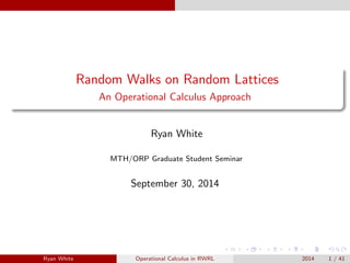 Random Walks on Random Lattices
An Operational Calculus Approach
Ryan White
MTH/ORP Graduate Student Seminar
September 30, 2014
Ryan White Operational Calculus in RWRL 2014 1 / 41
 