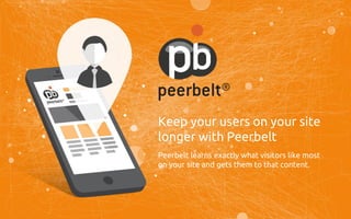 Keep your users on your site
longer with Peerbelt
Peerbelt learns exactly what visitors like most
on your site and gets them to that content.
 