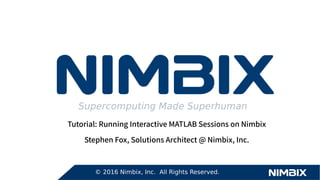 Supercomputing Made Superhuman
Tutorial: Running Interactive MATLAB Sessions on Nimbix
Stephen Fox, Solutions Architect @ Nimbix, Inc.
© 2016 Nimbix, Inc. All Rights Reserved.
 