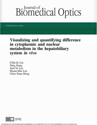 Visualizing and quantifying difference
in cytoplasmic and nuclear
metabolism in the hepatobiliary
system in vivo
Chih-Ju Lin
Ning Kang
Jian-Ye Lee
Hsuan-Shu Lee
Chen-Yuan Dong
Downloaded From: http://biomedicaloptics.spiedigitallibrary.org/ on 08/03/2016 Terms of Use: http://spiedigitallibrary.org/ss/TermsOfUse.aspx
 