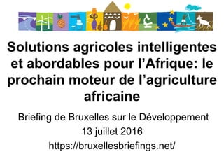 Solutions agricoles intelligentes
et abordables pour l’Afrique: le
prochain moteur de l’agriculture
africaine
Briefing de Bruxelles sur le Développement
13 juillet 2016
https://bruxellesbriefings.net/
 