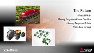 The Future
• Fendt MARS -
• Massey Ferguson - Future Combine
• Massey Ferguson Robots
• Valtra Antz concept
 