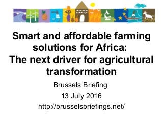 Smart and affordable farming
solutions for Africa:
The next driver for agricultural
transformation
 
Brussels Briefing 
13 July 2016
http://brusselsbriefings.net/
 