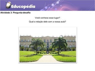 Atividade 3: Pergunta-desafio
Você conhece esse lugar?
Qual a relação dele com a nossa aula?
 