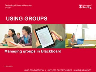 LIMITLESS POTENTIAL | LIMITLESS OPPORTUNITIES | LIMITLESS IMPACT
Managing groups in Blackboard
1
USING GROUPS
Technology Enhanced Learning
CQSD
21/07/2016
 