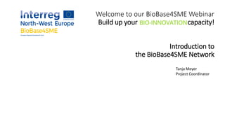 Welcome to our BioBase4SME Webinar
Build up your capacity!
Introduction to
the BioBase4SME Network
Tanja Meyer
Project Coordinator
 