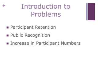 + Introduction to
Problems
 Participant Retention
 Public Recognition
 Increase in Participant Numbers
 