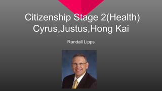 Citizenship Stage 2(Health)
Cyrus,Justus,Hong Kai
Randall Lipps
 