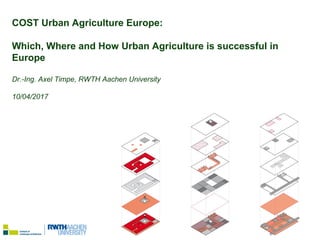 Dr.-Ing. Axel Timpe, Brussels 10/04/2018
COST Urban Agriculture Europe:
Which, Where and How Urban Agriculture is successful in
Europe
Dr.-Ing. Axel Timpe, RWTH Aachen University
10/04/2017
 