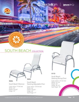 SOUTH BEACH COLLECTION
2 per carton / 22 Lbs (ea)
Width: 26”
Depth: 55-3/5”
Heigh: 44”
Seat Heigh: 17”
South Beach
Stacking Adjustable Chair
5033
3 per carton / 9 Lbs (ea)
Width: 22”
Depth: 23-3/4”
Heigh: 13”
South Beach Ottoman
5026 2 per carton / 12 Lbs (ea)
Width: 23-1/4”
Depth: 26”
Heigh: 36-1/2”
Seat Heigh: 18”
South Beach
Stacking Dining Chair
5113
15Pagesales@medallionfurniture.com 800.553.0071medallionfurniture.com
 