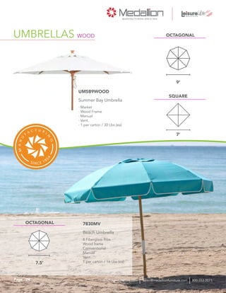 · Market
· Wood Frame
· Manual
· Vent.
· 1 per carton / 30 Lbs (ea)
Summer Bay Umbrella
UMSB9WOOD
8 Fiberglass Ribs
Wood frame
Comventional
Manual
Vent.
1 per carton / 16 Lbs (ea)
Beach Umbrella
7830MV
9’
7.5’
OCTAGONAL
OCTAGONAL
SQUARE
7’
UMBRELLAS WOOD
24Page sales@medallionfurniture.com 800.553.0071medallionfurniture.com
 