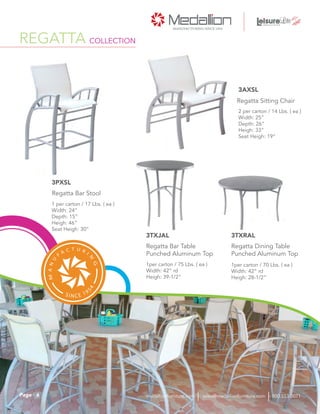 2 per carton / 14 Lbs. ( ea )
Width: 25”
Depth: 26”
Heigh: 33”
Seat Heigh: 19”
1per carton / 75 Lbs. ( ea )
Width: 42” rd
Heigh: 39-1/2”
1per carton / 70 Lbs. ( ea )
Width: 42” rd
Heigh: 28-1/2”
Regatta Sitting Chair
Regatta Bar Table
Punched Aluminum Top
Regatta Dining Table
Punched Aluminum Top
3AXSL
1 per carton / 17 Lbs. ( ea )
Width: 24”
Depth: 15”
Heigh: 46”
Seat Heigh: 30”
Regatta Bar Stool
3PXSL
3TXJAL 3TXRAL
REGATTA COLLECTION
6Page sales@medallionfurniture.com 800.553.0071medallionfurniture.com
 