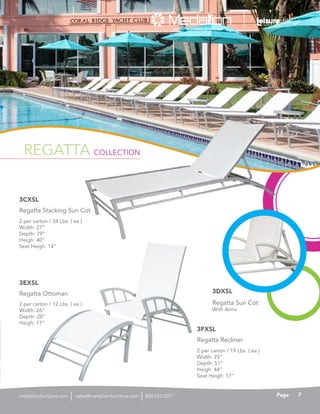 REGATTA COLLECTION
2 per carton / 19 Lbs. ( ea )
Width: 25”
Depth: 51”
Heigh: 44”
Seat Heigh: 17”
Regatta Recliner
3FXSL
2 per carton / 12 Lbs. ( ea )
Width: 26”
Depth: 28”
Heigh: 17”
Regatta Ottoman
3EXSL
2 per carton / 34 Lbs. ( ea )
Width: 27”
Depth: 79”
Heigh: 40”
Seat Heigh: 14”
Regatta Stacking Sun Cot
3CXSL
Regatta Sun Cot
With Arms
3DXSL
REGATTA COLLECTION
7Pagesales@medallionfurniture.com 800.553.0071medallionfurniture.com
 