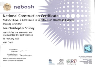 ash

Lee Christopher Shirley

has satisfied the examiners and
was awarded this Certificate on
23 February 2009
with Credit
David Morris _ ~
Chairman.-D~ .
Teresa Budworth __

Chief Executive l~, ~'--"~

The National Examination
Board in Occupational
Master log certificate No: 00040128/117254
~I
Safety and Health
Registered inNational accreditation No: 500/2265/9
England &Wales No. 2698100
- A Charitable Company
Charity No. 1010444Rewarding Learning
 