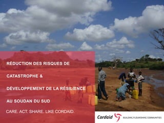 CARE. ACT. SHARE. LIKE CORDAID.
RÉDUCTION DES RISQUES DE
CATASTROPHE &
DÉVELOPPEMENT DE LA RÉSILIENCE
AU SOUDAN DU SUD
 