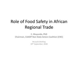 Role of Food Safety in African
Regional Trade
C. Muyunda, PhD
Chairman, CAADP Non State Actors Coalition (CNC)
Brussels Briefing
19th September, 2018
 