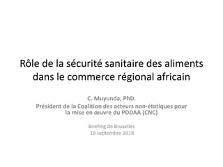 Rôle de la sécurité sanitaire des aliments
dans le commerce régional africain
C. Muyunda, PhD.
Président de la Coalition des acteurs non-étatiques pour
la mise en œuvre du PDDAA (CNC)
Briefing de Bruxelles
19 septembre 2018
 