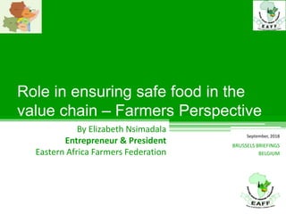 Role in ensuring safe food in the
value chain – Farmers Perspective
By Elizabeth Nsimadala
Entrepreneur & President
Eastern Africa Farmers Federation
BRUSSELS BRIEFINGS
BELGIUM
September, 2018
 