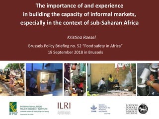 The importance of and experience
in building the capacity of informal markets,
especially in the context of sub-Saharan Africa
Kristina Roesel
Brussels Policy Briefing no. 52 “Food safety in Africa”
19 September 2018 in Brussels
 