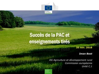 Succès de la PAC et
enseignements tirés
20 nov. 2018
Iman Boot
DG Agriculture et développement rural
Commission européenne
Unité C.1
 