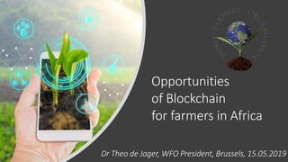 Opportunities
of Blockchain
for farmers in Africa
Dr Theo de Jager, WFO President, Brussels, 15.05.2019
 