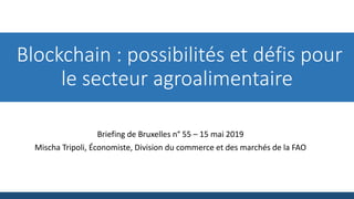 Blockchain : possibilités et défis pour
le secteur agroalimentaire
Briefing de Bruxelles n° 55 – 15 mai 2019
Mischa Tripoli, Économiste, Division du commerce et des marchés de la FAO
 