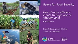 1
Space for Food Security
Use of more efficient
inputs through use of
satellite data
Ruud Grim
Brussels Development Briefings
3 July 2019 (Brussels)
 