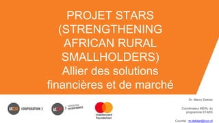 PROJET STARS
(STRENGTHENING
AFRICAN RURAL
SMALLHOLDERS)
Allier des solutions
financières et de marché
Dr. Marco Dekker
Coordinateur MERL du
programme STARS
Courriel : m.dekker@icco.nl
 