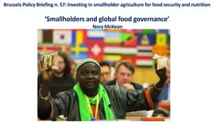 Brussels Policy Briefing n. 57: Investing in smallholder agriculture for food security and nutrition
‘Smallholders and global food governance’
Nora McKeon
 