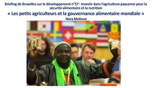 Briefing de Bruxelles sur le développement n°57 : Investir dans l’agriculture paysanne pour la
sécurité alimentaire et la nutrition
« Les petits agriculteurs et la gouvernance alimentaire mondiale »
Nora McKeon
 