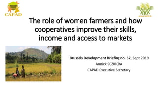 The role of women farmers and how
cooperatives improve their skills,
income and access to markets
Brussels Development Briefing no. 57, Sept 2019
Annick SEZIBERA
CAPAD Executive Secretary
 