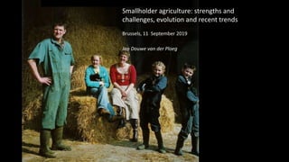 Smallholder agriculture: strengths and
challenges, evolution and recent trends
Brussels, 11 September 2019
Jan Douwe van der Ploeg
 