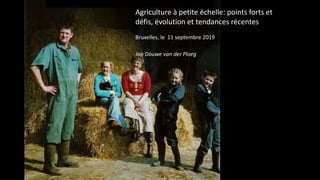 Agriculture à petite échelle: points forts et
défis, évolution et tendances récentes
Bruxelles, le 11 septembre 2019
Jan Douwe van der Ploeg
 