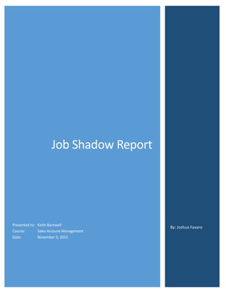 Job Shadow Report
Presented to: Keith Barnwell
Course: Sales Account Management
Date: November 5, 2015
By: Joshua Favaro
 