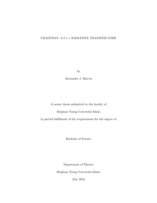 CRADTRAN: A C++ RADIATIVE TRANSFER CODE
by
Alexander J. Marvin
A senior thesis submitted to the faculty of
Brigham Young University-Idaho
in partial fulﬁllment of the requirements for the degree of
Bachelor of Science
Department of Physics
Brigham Young University-Idaho
July 2016
 